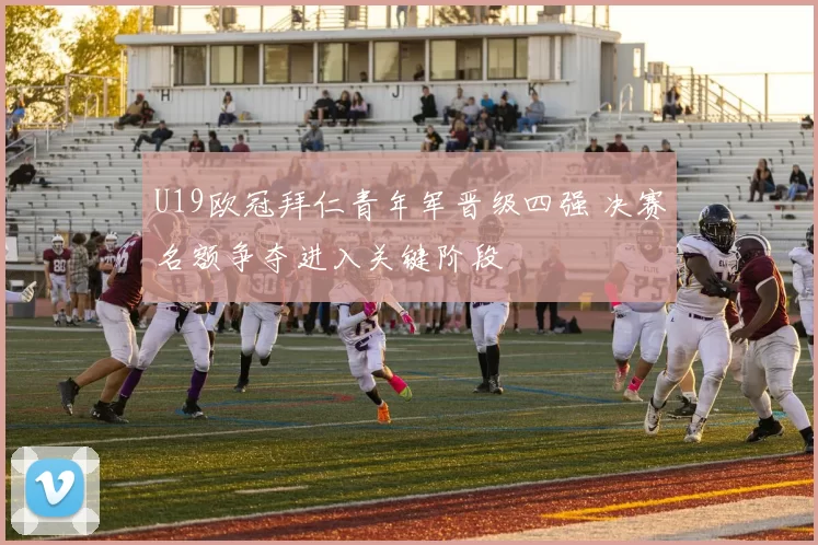U19欧冠拜仁青年军晋级四强 决赛名额争夺进入关键阶段
