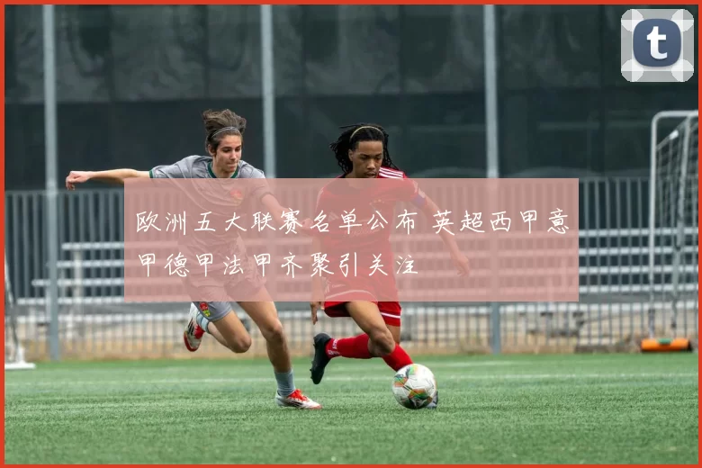 欧洲五大联赛名单公布 英超西甲意甲德甲法甲齐聚引关注