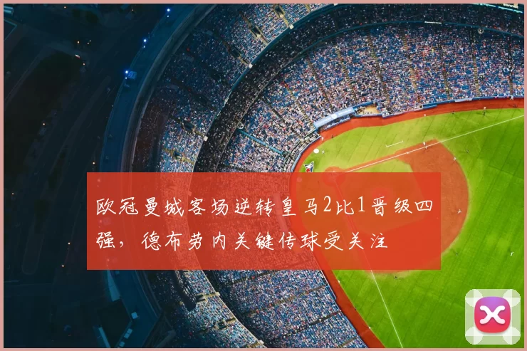 欧冠曼城客场逆转皇马2比1晋级四强，德布劳内关键传球受关注