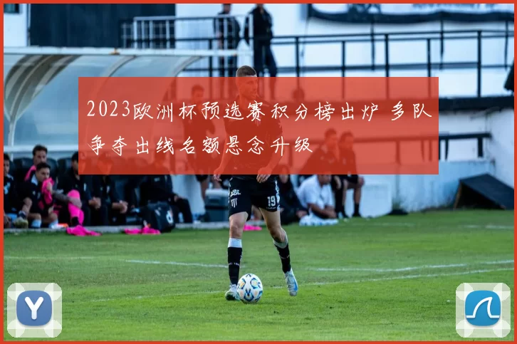 2023欧洲杯预选赛积分榜出炉 多队争夺出线名额悬念升级