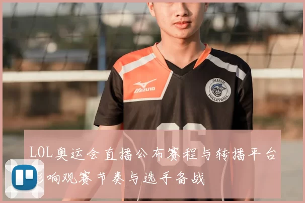 LOL奥运会直播公布赛程与转播平台影响观赛节奏与选手备战