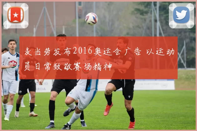麦当劳发布2016奥运会广告 以运动员日常致敬赛场精神