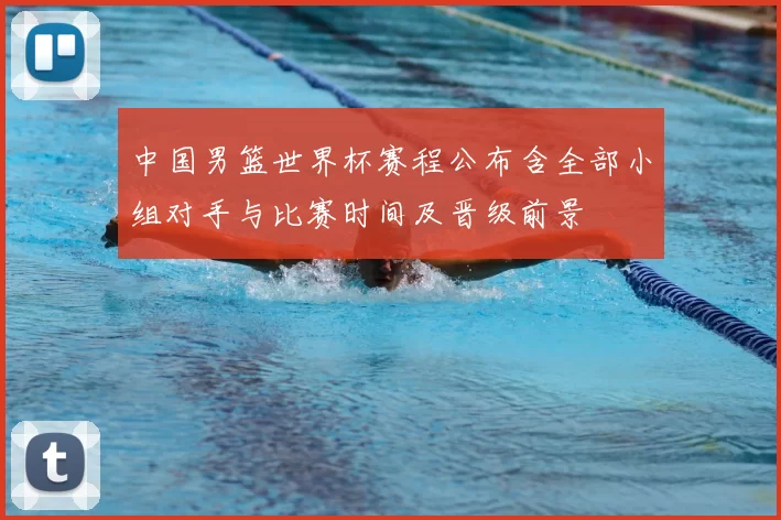中国男篮世界杯赛程公布含全部小组对手与比赛时间及晋级前景