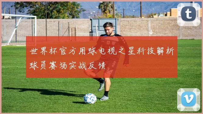 世界杯官方用球电视之星科技解析球员赛场实战反馈