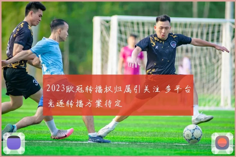 2023欧冠转播权归属引关注 多平台竞逐转播方案待定