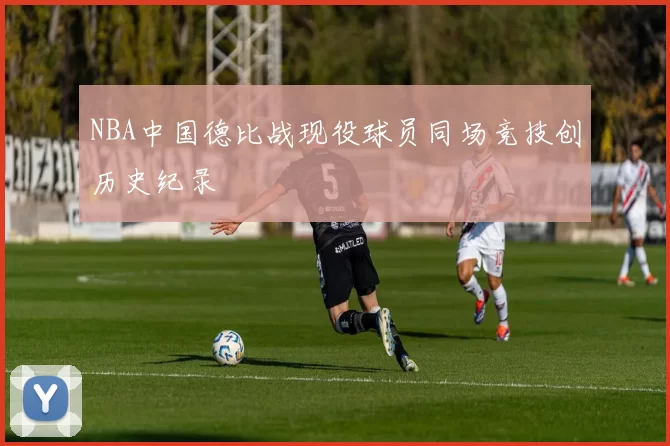 NBA中国德比战现役球员同场竞技创历史纪录