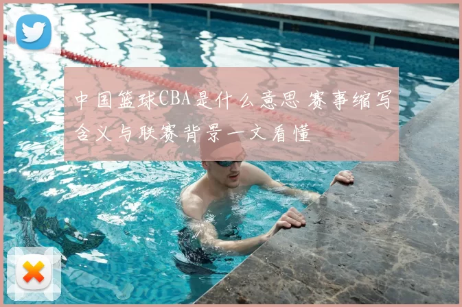 中国篮球CBA是什么意思 赛事缩写含义与联赛背景一文看懂