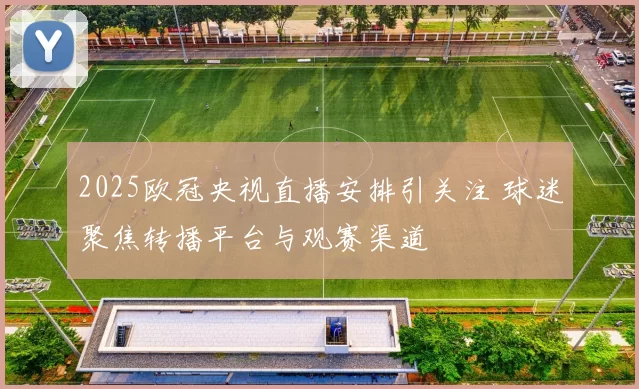 2025欧冠央视直播安排引关注 球迷聚焦转播平台与观赛渠道