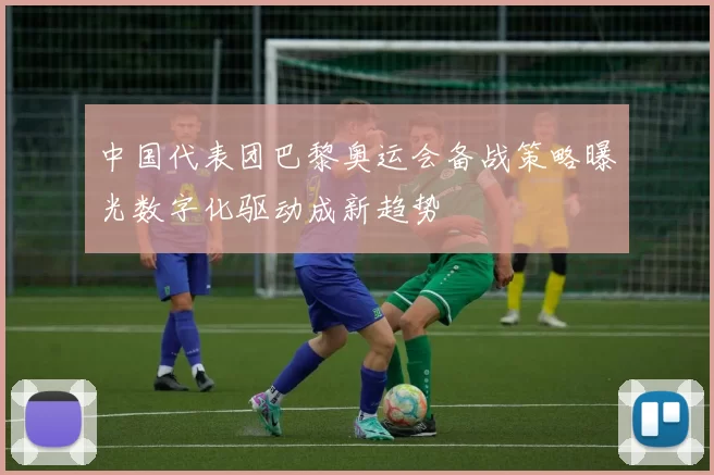 中国代表团巴黎奥运会备战策略曝光数字化驱动成新趋势