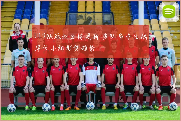 U19欧冠积分榜更新 多队争夺出线席位小组形势趋紧