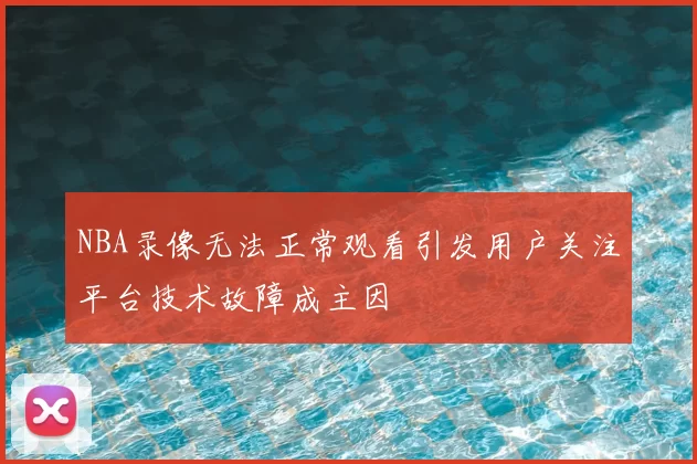 NBA录像无法正常观看引发用户关注平台技术故障成主因