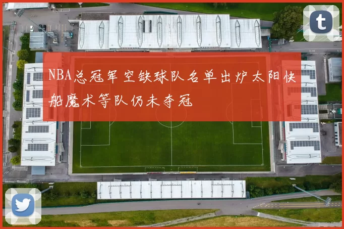 NBA总冠军空缺球队名单出炉太阳快船魔术等队仍未夺冠