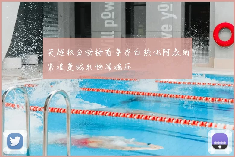 英超积分榜榜首争夺白热化阿森纳紧追曼城利物浦施压