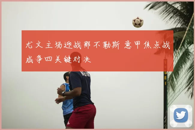 尤文主场迎战那不勒斯 意甲焦点战成争四关键对决