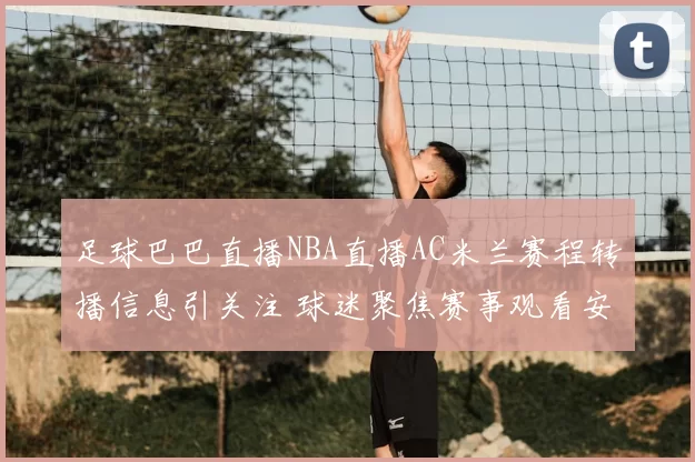 足球巴巴直播NBA直播AC米兰赛程转播信息引关注 球迷聚焦赛事观看安排