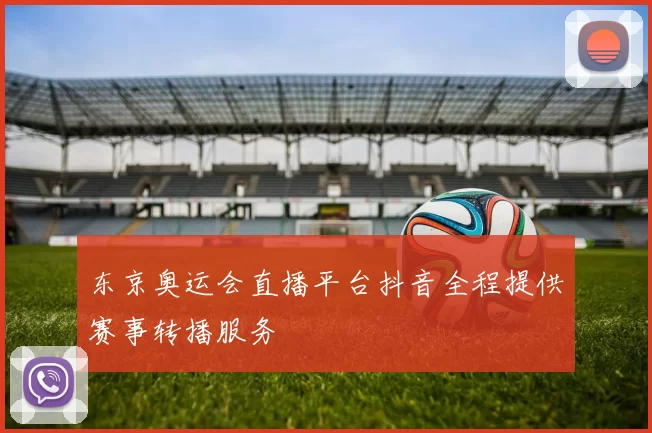东京奥运会直播平台抖音全程提供赛事转播服务