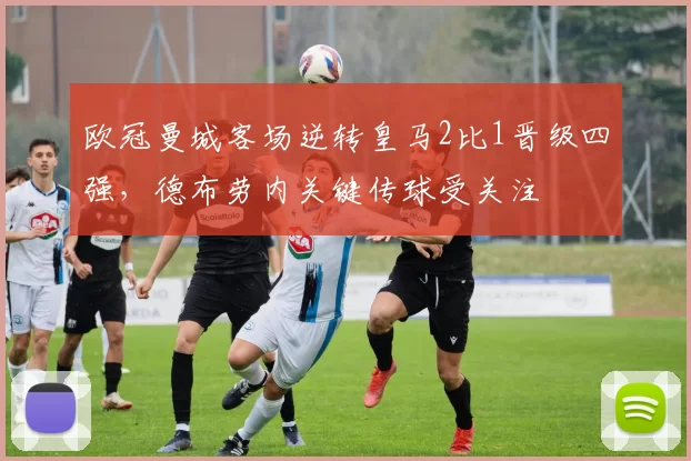 欧冠曼城客场逆转皇马2比1晋级四强，德布劳内关键传球受关注